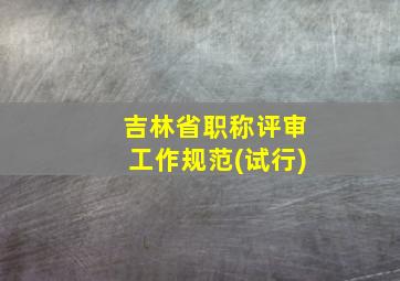 吉林省职称评审工作规范(试行)