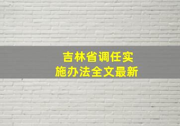 吉林省调任实施办法全文最新