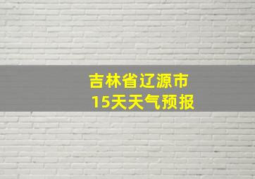 吉林省辽源市15天天气预报