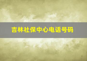 吉林社保中心电话号码