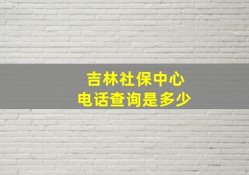 吉林社保中心电话查询是多少