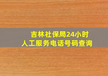 吉林社保局24小时人工服务电话号码查询