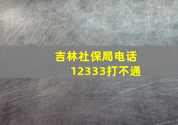 吉林社保局电话12333打不通