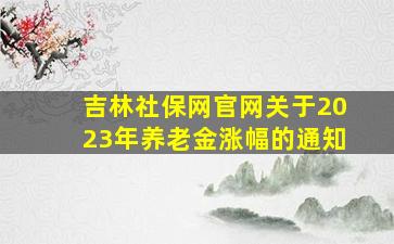 吉林社保网官网关于2023年养老金涨幅的通知