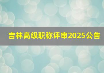 吉林高级职称评审2025公告