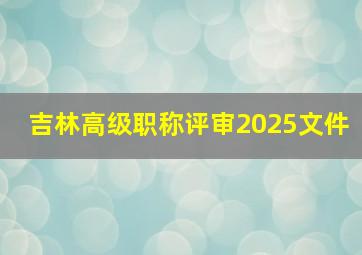 吉林高级职称评审2025文件