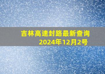 吉林高速封路最新查询2024年12月2号