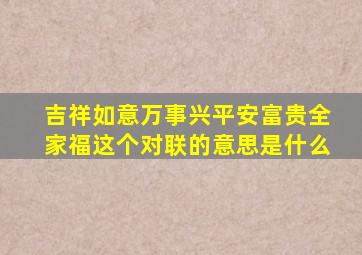 吉祥如意万事兴平安富贵全家福这个对联的意思是什么