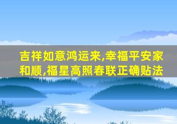 吉祥如意鸿运来,幸福平安家和顺,福星高照春联正确贴法