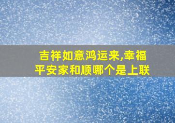 吉祥如意鸿运来,幸福平安家和顺哪个是上联