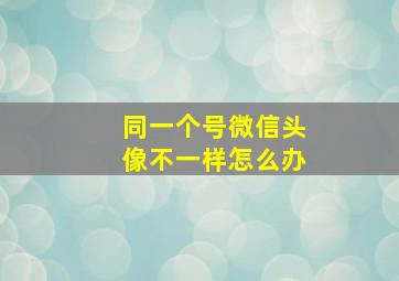 同一个号微信头像不一样怎么办