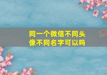 同一个微信不同头像不同名字可以吗