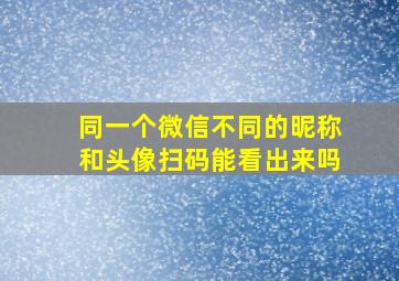 同一个微信不同的昵称和头像扫码能看出来吗