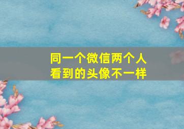 同一个微信两个人看到的头像不一样