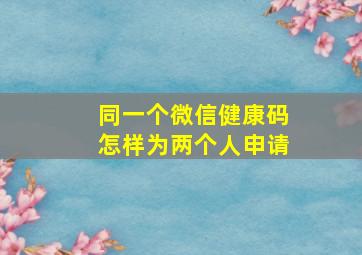 同一个微信健康码怎样为两个人申请