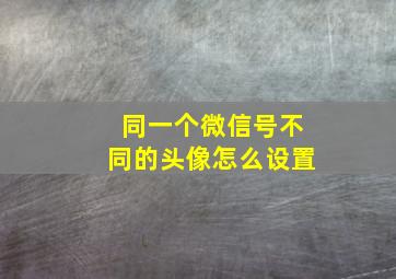 同一个微信号不同的头像怎么设置