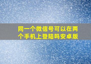 同一个微信号可以在两个手机上登陆吗安卓版