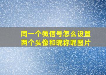 同一个微信号怎么设置两个头像和昵称呢图片