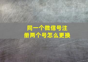 同一个微信号注册两个号怎么更换