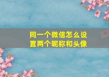 同一个微信怎么设置两个昵称和头像