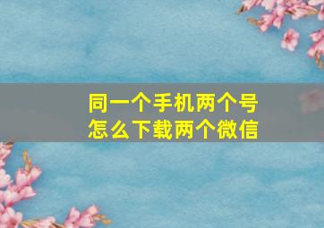 同一个手机两个号怎么下载两个微信