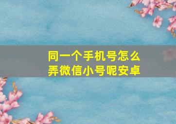 同一个手机号怎么弄微信小号呢安卓