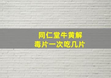 同仁堂牛黄解毒片一次吃几片