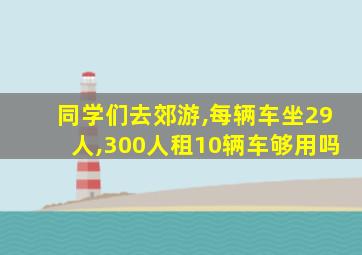 同学们去郊游,每辆车坐29人,300人租10辆车够用吗