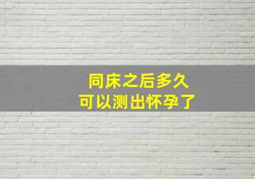 同床之后多久可以测出怀孕了