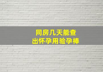 同房几天能查出怀孕用验孕棒