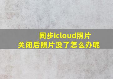 同步icloud照片关闭后照片没了怎么办呢