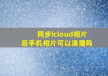 同步icloud相片后手机相片可以清理吗