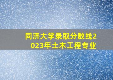 同济大学录取分数线2023年土木工程专业