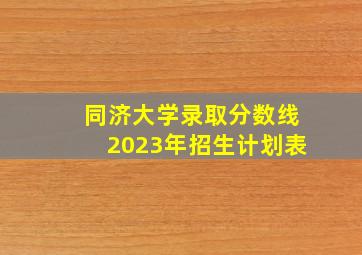 同济大学录取分数线2023年招生计划表