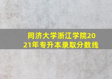 同济大学浙江学院2021年专升本录取分数线