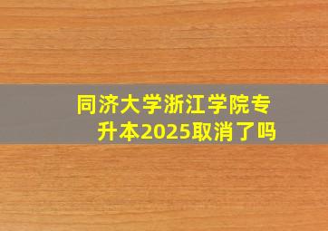 同济大学浙江学院专升本2025取消了吗