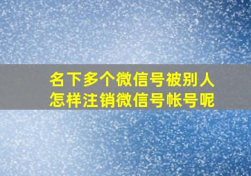 名下多个微信号被别人怎样注销微信号帐号呢