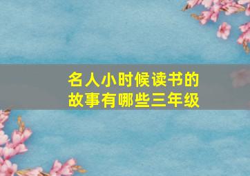 名人小时候读书的故事有哪些三年级