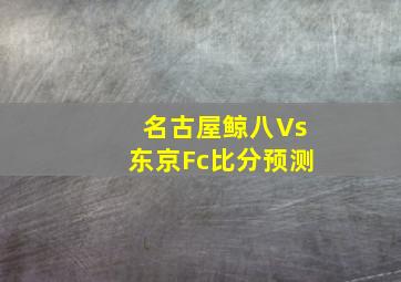 名古屋鲸八Vs东京Fc比分预测