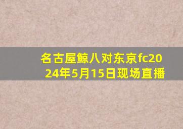 名古屋鲸八对东京fc2024年5月15日现场直播