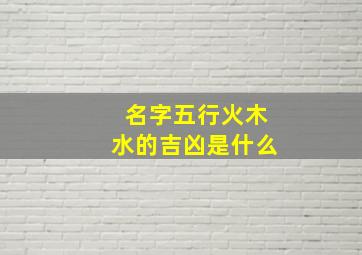 名字五行火木水的吉凶是什么