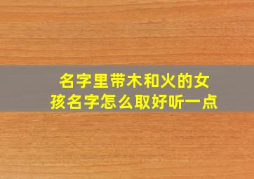 名字里带木和火的女孩名字怎么取好听一点