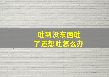 吐到没东西吐了还想吐怎么办