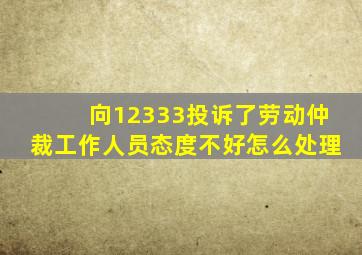 向12333投诉了劳动仲裁工作人员态度不好怎么处理