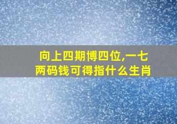 向上四期博四位,一七两码钱可得指什么生肖