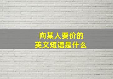 向某人要价的英文短语是什么