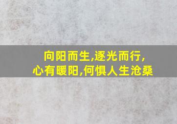 向阳而生,逐光而行,心有暖阳,何惧人生沧桑