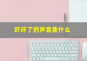 吓坏了的声音是什么