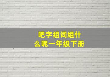 吧字组词组什么呢一年级下册