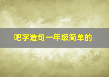 吧字造句一年级简单的